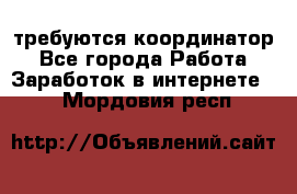 требуются координатор - Все города Работа » Заработок в интернете   . Мордовия респ.